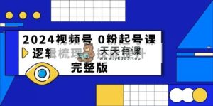2024微信视频号 0粉养号课，逻辑性整理，能力提升，完整篇-天天有课网