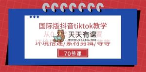 国际版抖音tiktok课堂教学：从0-1学习培训账户设置/环境配置/素材内容视频剪辑/等/70节-天天有课网