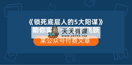 某微信公众号付费文章《锁死底层人的5大阳谋》帮助你实现一个质的变化-天天有课网