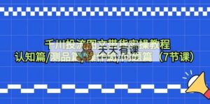 巨量千川投流图文并茂卖货实际操作实例教程：认知能力篇/测品篇/实际操作篇/难题篇-天天有课网