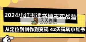 2024小红书的念书时尚博主实战营：从查找到制作到转现 42天轻松玩小红书的-天天有课网
