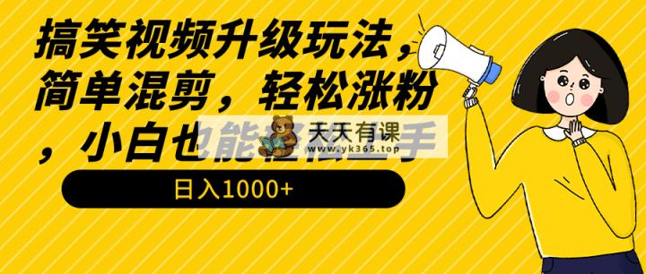 搞笑视频升级玩法，简单混剪，轻松涨粉，小白也能上手，日入1000+教程+素材-天天有课网