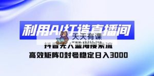 利用AI打造直播间，抖音无人蓝海搜索流，高效矩阵0封号稳定日入3000-天天有课网