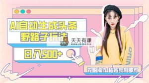 AI自动生成头条，三天必起号，三分钟轻松发布内容，复制粘贴，保姆级教…-天天有课网