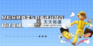 轻松玩转外卖5.0高评分技巧，超详实操，单量轻松翻倍-天天有课网