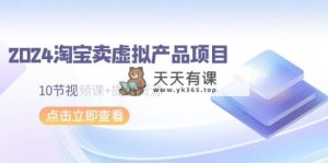 2024淘宝卖虚拟产品项目，10节视频课+提供货源-天天有课网