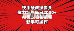 快手硬改摄像头，磁力纯撸每日2000+，AI美女自带流量，新手可操作-天天有课网