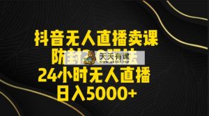 抖音无人直播卖课防封2.0玩法 打造日不落直播间 日入5000+附直播素材+音频-天天有课网