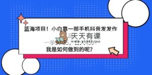 蓝海项目！小白靠一部手机抖音发发作品，一单30-35，日入450+，我是如何…-天天有课网