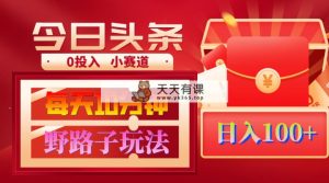 AI撸头条野路子玩法，3分钟1条，原创不用愁日赚1000+复制粘贴月入1W+-天天有课网