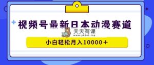 视频号日本动漫蓝海赛道，100%原创，小白轻松月入10000＋-天天有课网