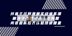 抖音千川短视频实战体系课，解决干川素材和人才问题，内容团队拉齐认知…-天天有课网