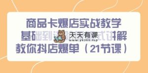 商品卡爆店实战教学，基础到进阶保姆式讲解教你抖店爆单-天天有课网