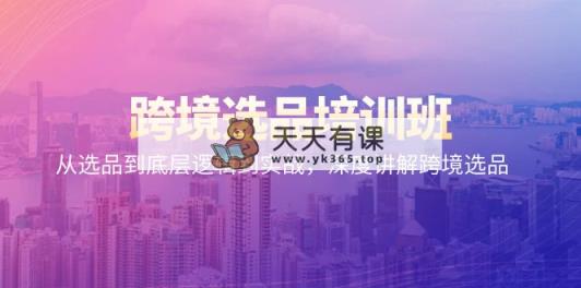 跨境电商选款培训机构：从选款到底层思维到实战演练，深层解读跨境电商选款-天天有课网