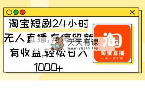淘宝网短剧剧本24钟头无人直播，有滞留就会有盈利,轻轻松松日入1000-天天有课网