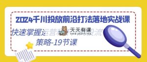 2024巨量千川推广最前沿玩法落地式实战演练课，快速上手运营及巨量千川的投流对策-19堂课-天天有课网