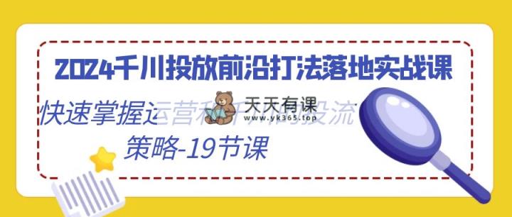 2024巨量千川推广最前沿玩法落地式实战演练课，快速上手运营及巨量千川的投流对策-19堂课-天天有课网