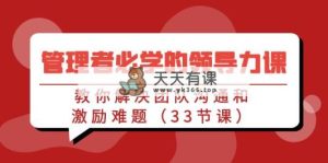 管理人员必会的领导能力课：教大家处理团队沟通激励难点-天天有课网