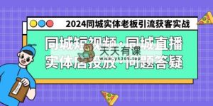 2024同城网实体线老总引流方法拓客实际操作同城网小视频·同城视频·门店推广·疑问解答-天天有课网