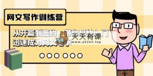 网文写作夏令营，从开场到签订，陪你尽早新手入门，逐渐成为网络小说高手-天天有课网