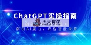 ChatGPT实际操作手册，融合创新 性能增加，开启-AI魔法，启航智能未来-天天有课网