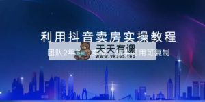 运用抖音视频-卖房子实际操作实例教程，精英团队2年抖音视频实战演练，简单易用复制推广-天天有课网