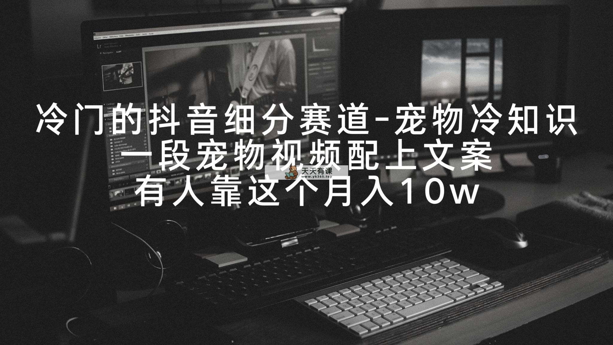 小众的抖音细分赛道-小宠物冷门知识，一段宠物视频加上创意文案，有些人靠这个月入10w-天天有课网