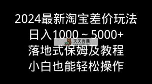 2024全新淘宝网价格差游戏玩法，日入1000～5000 立式家庭保姆及实例教程 新手都可以轻松实际操作-天天有课网