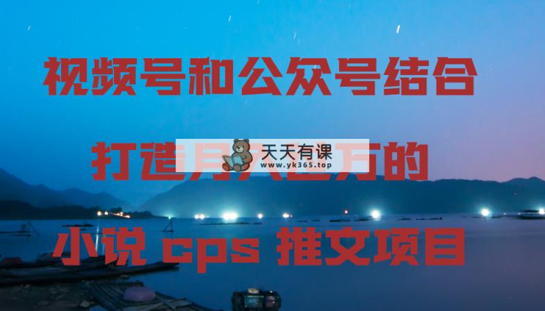 微信视频号和公众号融合打造出月入上万的小说集cps文章新项目-天天有课网