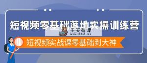 小视频零基础落地式实战演练夏令营，小视频实战演练课零基础到高手-天天有课网