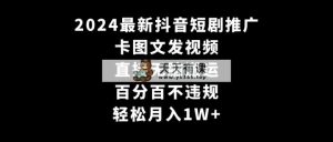 2024全新抖音短剧营销推广，卡图文并茂上传视频 立即没脑子搬 百分之百不违规 轻轻松松月入1W-天天有课网