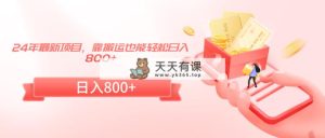 24年最新项目，靠搬运也能轻松日入800+-天天有课网
