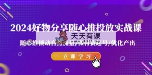 2024好物分享-随心所欲推推广实战演练课 随心所欲推撬起自然搜索流量/微付钱养号/提升产出率-天天有课网