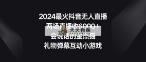 2024最火抖音无人直播，两场直播收6000+会说话的金杰猫 礼物弹幕互动小游戏-天天有课网