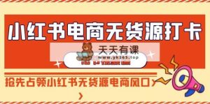 小红书电商-无货源电商打卡签到，抢占小红书的无货源电商出风口-天天有课网