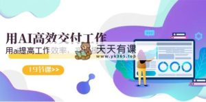 天选 打工族-用AI高效率交付工作，用ai提高效率，完成捞鱼-天天有课网