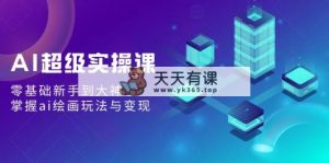 AI非常实操课：零基础初学者到高手，把握ai美术绘画游戏玩法与转现-天天有课网