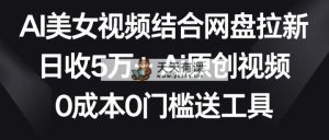 AI美女丝袜融合百度云盘引流，日收5万 2分钟一条Ai原创短视频，0费用0门坎送专用工具-天天有课网