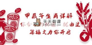 某付费文章：甲辰年属相详细说明: 你今年的好运气，就让这篇文章福文给你打开-天天有课网