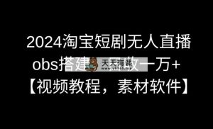 2024淘宝网短剧剧本无人直播3.0，obs构建，日收一万 ，【视频教学，附素材软件】-天天有课网