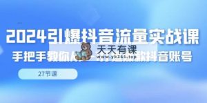 2024点爆·短视频流量实战演练课，教你如何从0-1推出爆款抖音帐号-天天有课网