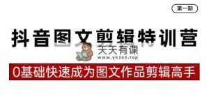 抖音图文视频剪辑夏令营第一期，0基本快速成为图文并茂著作视频剪辑大神-天天有课网