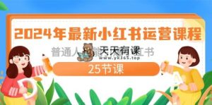 2024年全新小红书运营课程内容：平常人也可以点爆小红书的-天天有课网