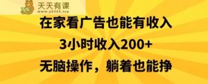 在家看广告也能有收入，3小时收入200+，无脑操作，躺着也能挣-天天有课网