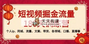 短视频-掘金流量180天训练营，个人ip、同城、流量、文案、带货、各领域…-天天有课网