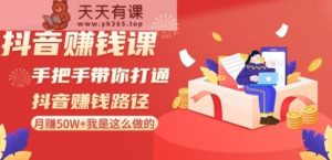 抖音赚钱课-手把手带你打通抖音赚钱路径:月赚50W+我是这么做的!-天天有课网