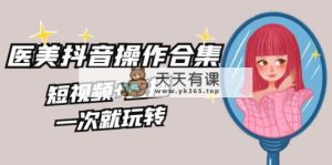 美容连锁全干货知识·生美·医疗美容抖音操作合辑，小视频 直播间，一次就轻松玩-天天有课网