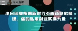 小白创业指南新时代老板商业必修课，你的私家创业实操大全-天天有课网