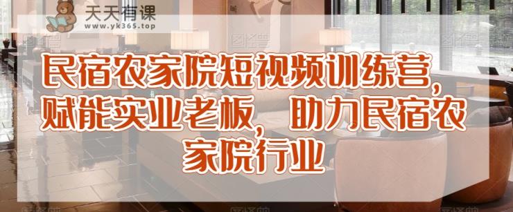 民宿农家院短视频训练营，赋能实业老板，助力民宿农家院行业-天天有课网