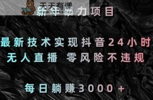 新年暴力项目，最新技术实现抖音24小时无人直播，零风险不违规，每日躺赚3000＋【揭秘】-天天有课网